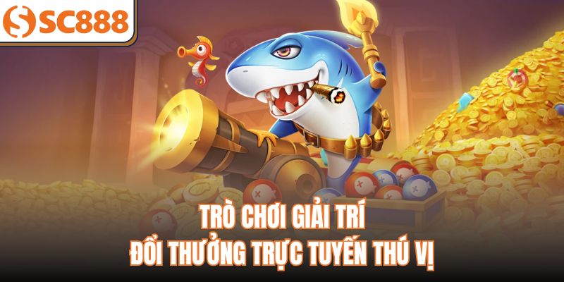 Trò chơi giải trí đổi thưởng trực tuyến thú vị